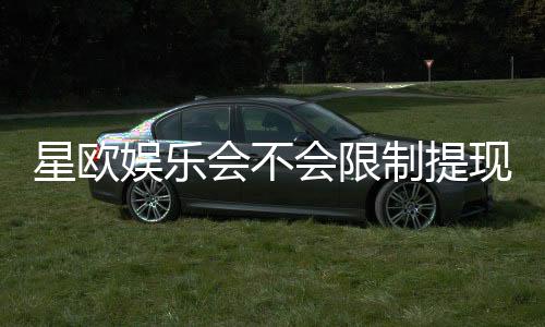 星欧娱乐会不会限制提现？深度解析平台提款规则与玩家实测反馈
