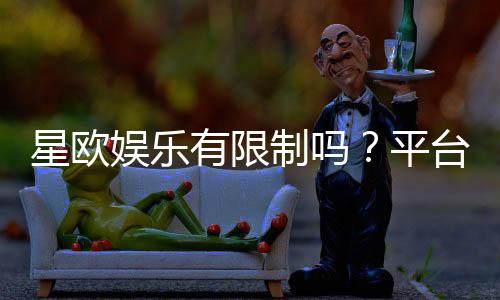 星欧娱乐有限制吗？平台规则与玩法限制详解