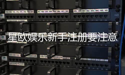 星欧娱乐新手注册要注意什么？5个关键细节助你顺利开局