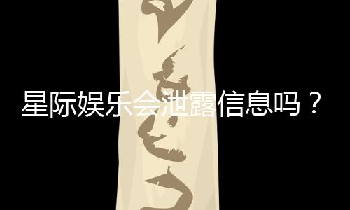 星际娱乐会泄露信息吗？揭秘平台安全性与隐私保护措施