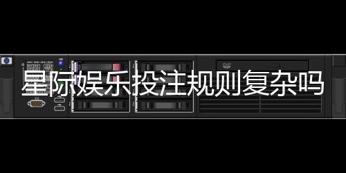 星际娱乐投注规则复杂吗？新手玩家必看的5个简化技巧