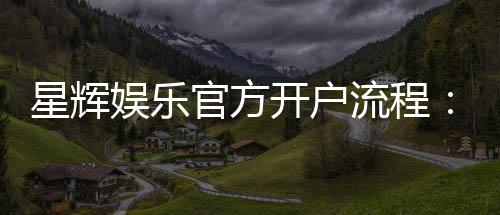 星辉娱乐官方开户流程:详细步骤与常见问题解答