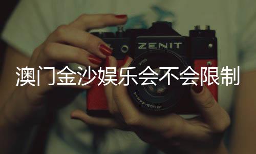 澳门金沙娱乐会不会限制提现？深度解析平台提款规则与玩家实测