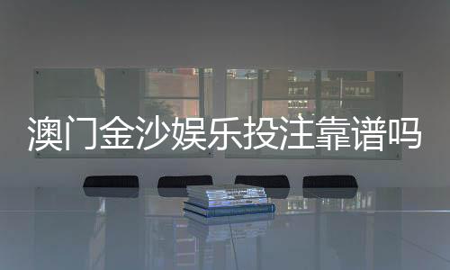 澳门金沙娱乐投注靠谱吗？资深玩家解析平台安全性与实战体验