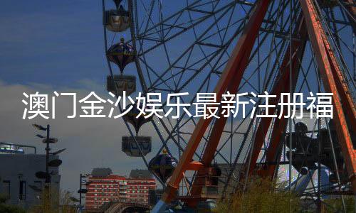 澳门金沙娱乐最新注册福利：揭秘新会员专享豪礼与高额返水