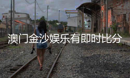 澳门金沙娱乐有即时比分吗？最新比分查询与玩法解析