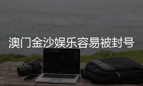 澳门金沙娱乐容易被封号吗？揭秘账号安全与防封技巧