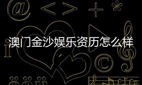 澳门金沙娱乐资历怎么样？资深玩家揭秘其真实背景与实力