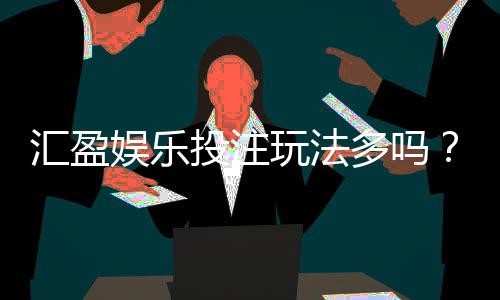 汇盈娱乐投注玩法多吗？深度解析平台多元游戏与特色玩法