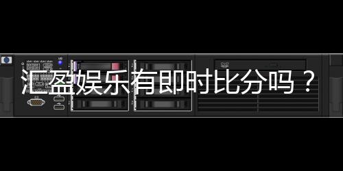 汇盈娱乐有即时比分吗？平台特色功能全解析