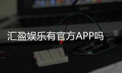 汇盈娱乐有官方APP吗？一文详解下载方法与使用体验