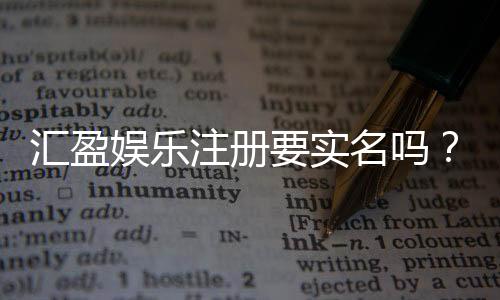 汇盈娱乐注册要实名吗？实名认证流程及注意事项详解
