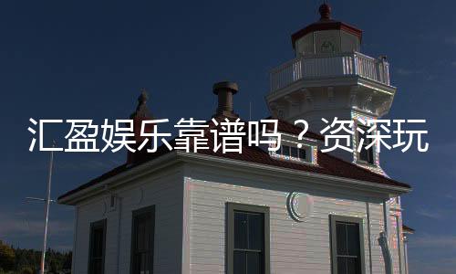 汇盈娱乐靠谱吗？资深玩家亲测平台安全性与体验分享