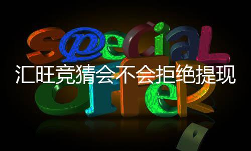 汇旺竞猜会不会拒绝提现？深度解析平台提款规则与用户案例