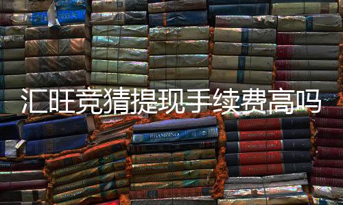 汇旺竞猜提现手续费高吗？资深玩家解析费率与到账技巧