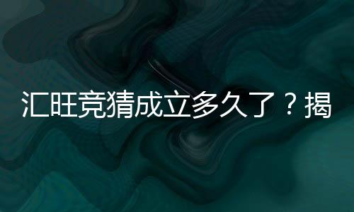 汇旺竞猜成立多久了？揭秘平台发展历程与玩家体验