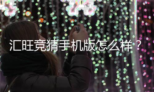汇旺竞猜手机版怎么样?资深玩家带你全面评测体验