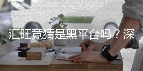 汇旺竞猜是黑平台吗？深度解析其安全性与玩家真实体验