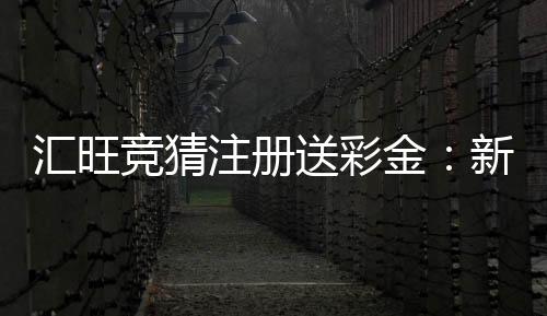 汇旺竞猜注册送彩金：新用户首存礼金限时领取攻略