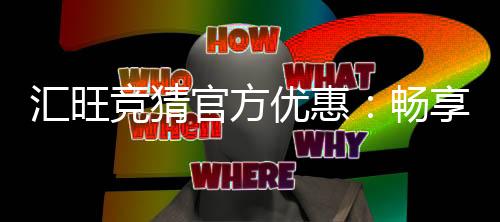 汇旺竞猜官方优惠：畅享独家福利与高额返水活动