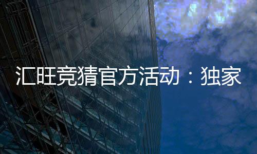 汇旺竞猜官方活动:独家优惠与精彩赛事等你参与
