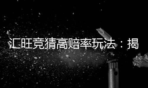 汇旺竞猜高赔率玩法：揭秘高回报投注技巧与实战策略