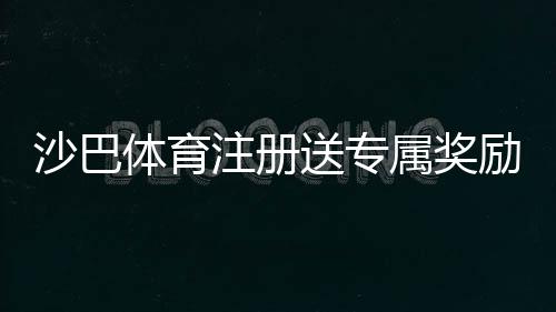 沙巴体育注册送专属奖励？新手注册领取流程、优惠规则与注意事项一分钟看懂