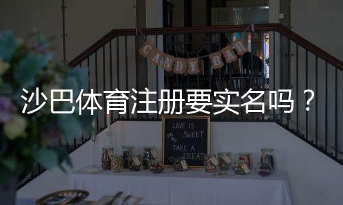 沙巴体育注册要实名吗？实名认证流程、必要性与常见问题快速解答