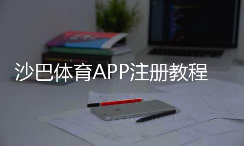 沙巴体育APP注册教程：新手一步步完成注册、实名认证与常见问题解答