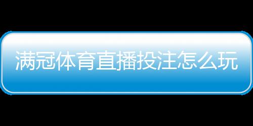 满冠体育直播投注怎么玩？新手入门、玩法规则与实战技巧详解