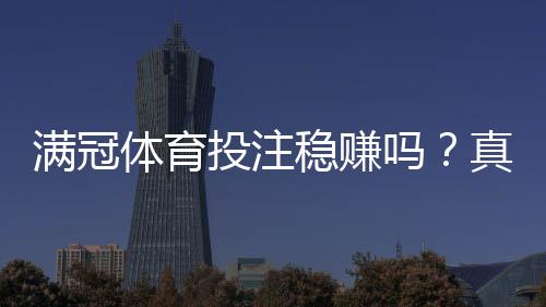 满冠体育投注稳赚吗？真相揭秘、盈利可能与防骗实用指南
