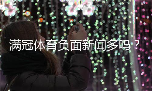 满冠体育负面新闻多吗？用户评价、投诉与平台信誉全面解析