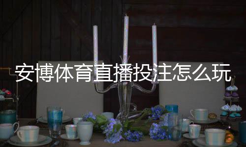 安博体育直播投注怎么玩？新手入门规则与实战技巧全攻略