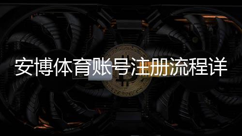 安博体育账号注册流程详解：手机邮箱一键注册、实名认证与常见问题解决