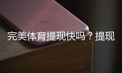 完美体育提现快吗？提现速度、到账时间与常见问题详解