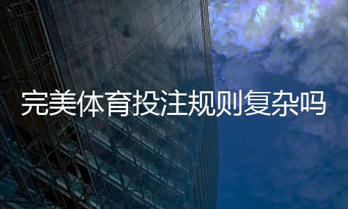 完美体育投注规则复杂吗？新手入门到实战技巧规则全面解析
