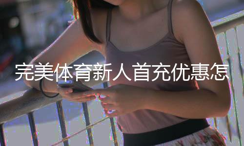完美体育新人首充优惠怎么领取？新手快速领取攻略与注意事项