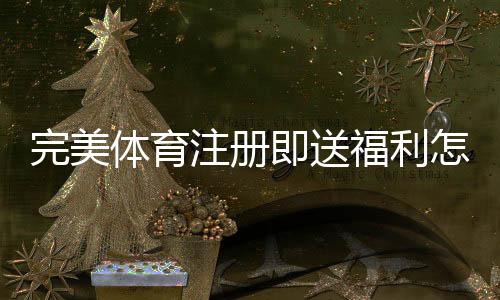 完美体育注册即送福利怎么拿？新手快速领取步骤与注意事项