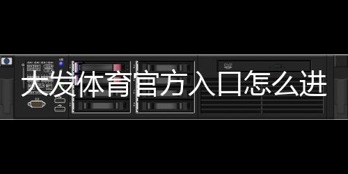 大发体育官方入口怎么进？官网登录、注册与安全使用全攻略