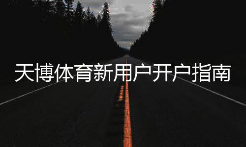 天博体育新用户开户指南：新手注册步骤、身份验证与首存优惠详细教学