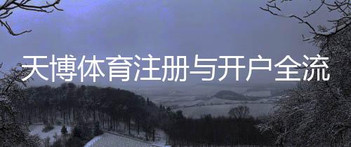 天博体育注册与开户全流程：新手必看详细图文教程与安全注意事项
