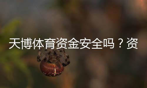天博体育资金安全吗？资金保障、提现流程与用户评价全面解析