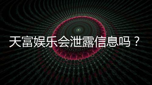 天富娱乐会泄露信息吗？深度解析平台安全性与隐私保护措施
