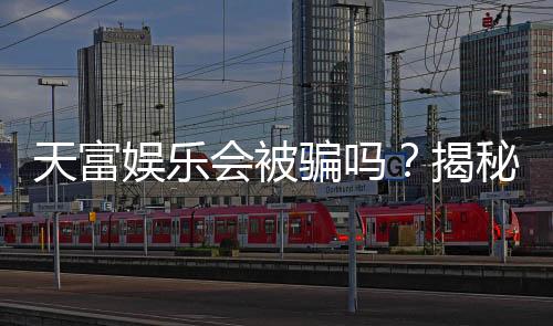 天富娱乐会被骗吗？揭秘平台安全性及防骗指南