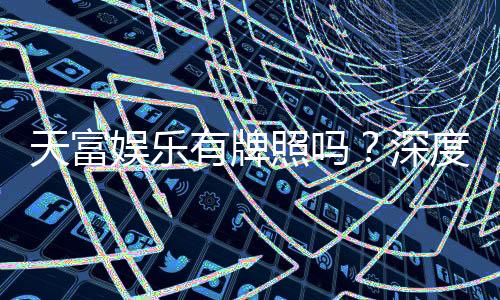 天富娱乐有牌照吗？深度解析其正规性与牌照详情