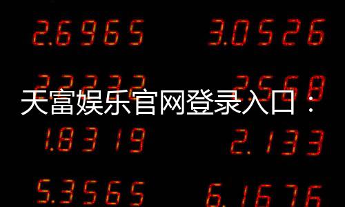 天富娱乐官网登录入口:畅享顶级棋牌电游的尊贵体验