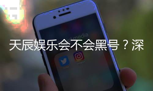 天辰娱乐会不会黑号？深度解析平台安全性与防黑技巧