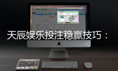 天辰娱乐投注稳赢技巧：资深玩家揭秘稳赢实用经验