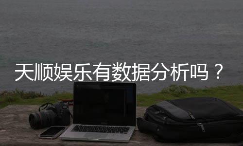 天顺娱乐有数据分析吗？深度解析其数据统计与玩家胜率