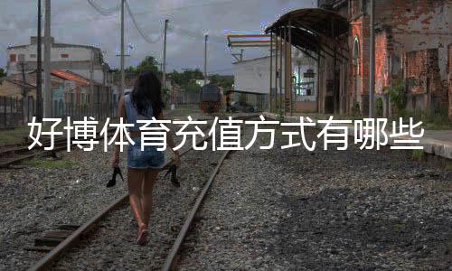 好博体育充值方式有哪些？常见支付渠道、充值步骤与安全注意事项全面解析